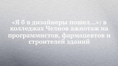 «Я б в дизайнеры пошел…»: в колледжах Челнов ажиотаж на программистов, фармацевтов и строителей зданий - chelny-izvest.ru - Нижнекамск