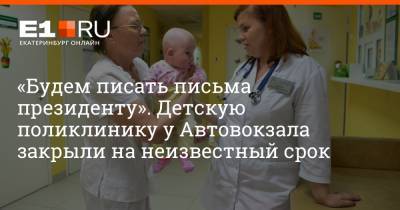Артем Устюжанин - «Будем писать письма президенту». Детскую поликлинику у Автовокзала закрыли на неизвестный срок - e1.ru - Екатеринбург