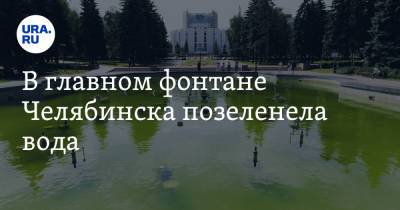 В главном фонтане Челябинска позеленела вода. Фото, видео - ura.news - Челябинск - р-н Советский