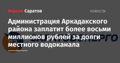 Администрация Аркадакского района заплатит более восьми миллионов рублей за долги местного водоканала - nversia.ru - Саратовская обл.