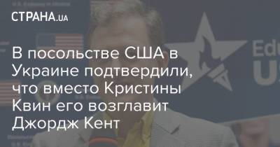 Джордж Кент - Кристина Квин - В посольстве США в Украине подтвердили, что вместо Кристины Квин его возглавит Джордж Кент - strana.ua - США - Украина - Киев