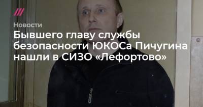 Михаил Ходорковский - Бывшего главу службы безопасности ЮКОСа Пичугина нашли в СИЗО «Лефортово» - tvrain.ru - Россия - Украина - Оренбургская обл.