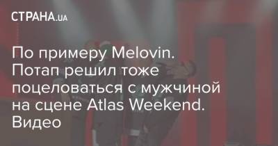 Atlas Weekend - Потап - По примеру Melovin. Потап решил тоже поцеловаться с мужчиной на сцене Atlas Weekend. Видео - strana.ua - Украина