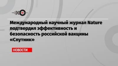 Международный научный журнал Nature подтвердил эффективность и безопасность российской вакцины «Спутник» - echo.msk.ru - Сколково