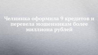 Челнинка оформила 9 кредитов и перевела мошенникам более миллиона рублей - chelny-izvest.ru - Россия - Украина - Набережные Челны