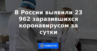 В России выявили 23 962 заразившихся коронавирусом за сутки - news.mail.ru - Россия - Красноярский край - Иркутская обл. - Санкт-Петербург - Краснодарский край - Московская обл. - Нижегородская обл. - Воронежская обл. - респ.Бурятия