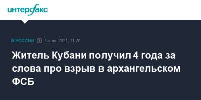 Житель Кубани получил 4 года за слова про взрыв в архангельском ФСБ - interfax.ru - Москва - Россия - Краснодарский край - Архангельск - Архангельская обл. - Кубани