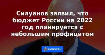 Силуанов заявил, что бюджет России на 2022 год планируется с небольшим профицитом - news.mail.ru - Россия