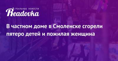 В частном доме в Смоленске сгорели пятеро детей и пожилая женщина - readovka.ru - Смоленск - Смоленская обл.