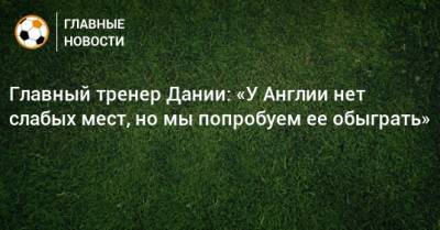 Главный тренер Дании: «У Англии нет слабых мест, но мы попробуем ее обыграть» - bombardir.ru - Англия - Дания
