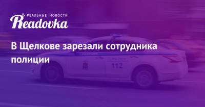 В Щелкове зарезали сотрудника полиции - readovka.news