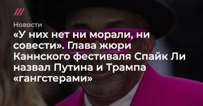 «У них нет ни морали, ни совести». Глава жюри Каннского фестиваля Спайк Ли назвал Путина и Трампа «гангстерами» - tvrain.ru - Россия - США - Грузия - Бразилия