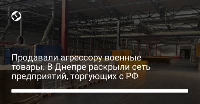 Продавали агрессору военные товары. В Днепре раскрыли сеть предприятий, торгующих с РФ - liga.net - Россия - Украина