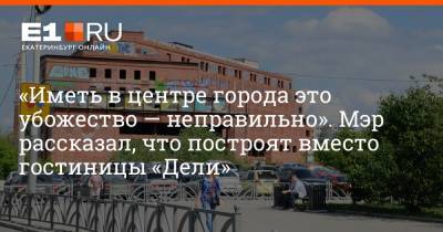 Алексей Орлов - Артем Устюжанин - «Иметь в центре города это убожество — неправильно». Мэр рассказал, что построят вместо гостиницы «Дели» - e1.ru - Екатеринбург