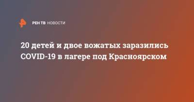 20 детей и двое вожатых заразились COVID-19 в лагере под Красноярском - ren.tv - Красноярский край - Красноярск