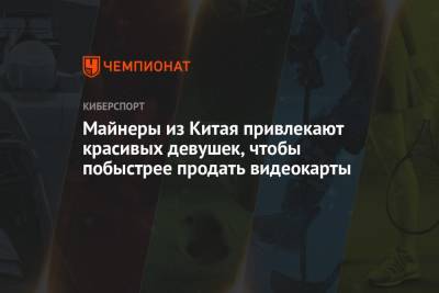 Майнеры из Китая привлекают красивых девушек, чтобы побыстрее продать видеокарты - championat.com - Китай