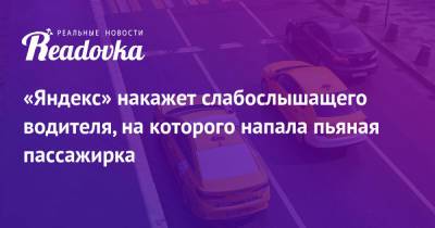 «Яндекс» накажет слабослышащего водителя, на которого напала пьяная пассажирка - readovka.ru - Москва - Новосибирск