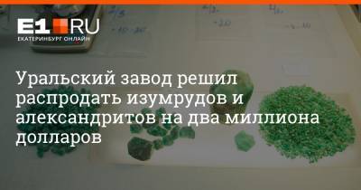 Артем Устюжанин - Уральский завод решил распродать изумрудов и александритов на два миллиона долларов - e1.ru - Екатеринбург - Уральск