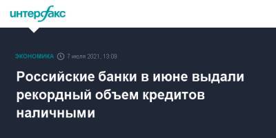 Российские банки в июне выдали рекордный объем кредитов наличными - interfax.ru - Москва