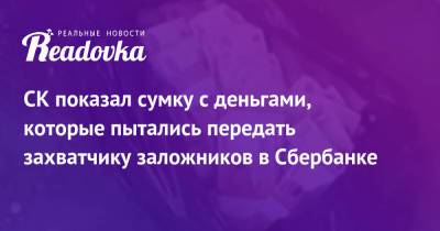 СК показал сумку с деньгами, которые пытались передать захватчику заложников в Сбербанке - readovka.ru - Тюмень