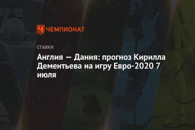 Кирилл Дементьев - Англия — Дания: прогноз Кирилла Дементьева на игру Евро-2020 7 июля - championat.com - Англия - Дания