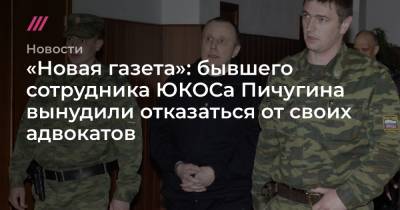 «Новая газета»: бывшего сотрудника ЮКОСа Пичугина вынудили отказаться от своих адвокатов - tvrain.ru - Москва