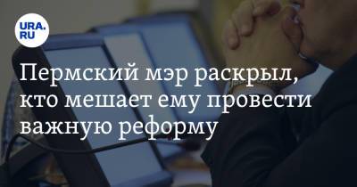 Пермский мэр раскрыл, кто мешает ему провести важную реформу - ura.news - Пермь - Пермский край - район Пермский