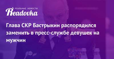 Александр Бастрыкин - Глава СКР Бастрыкин распорядился заменить в пресс-службе девушек на мужчин - readovka.news - Россия