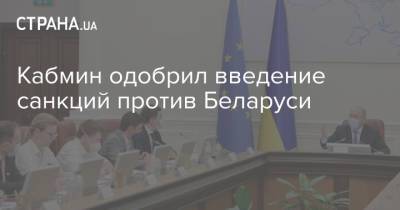 Кабмин одобрил введение санкций против Беларуси - strana.ua - Украина - Белоруссия