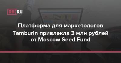 Платформа для маркетологов Tamburin привлекла 3 млн рублей от Moscow Seed Fund - rb.ru - Москва
