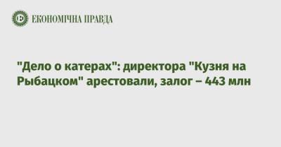 "Дело о катерах": директора "Кузня на Рыбацком" арестовали, залог – 443 млн - epravda.com.ua - Украина - Минобороны