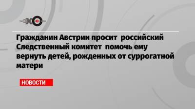 Гражданин Австрии просит российский Следственный комитет помочь ему вернуть детей, рожденных от суррогатной матери - echo.msk.ru - Австрия - Россия - Санкт-Петербург