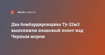 Два бомбардировщика Ту-22м3 выполнили плановый полет над Черным морем - ren.tv - Россия - Минобороны - Черное Море