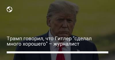 Дональд Трамп - Адольф Гитлер - Трамп говорил, что Гитлер "сделал много хорошего" – журналист - liga.net - Украина - Германия