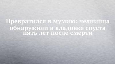 Превратился в мумию: челнинца обнаружили в кладовке спустя пять лет после смерти - chelny-izvest.ru - Набережные Челны