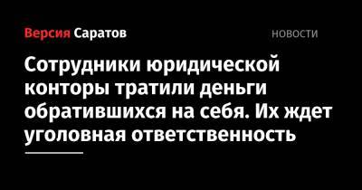 Сотрудники юридической конторы тратили деньги обратившихся на себя. Их ждет уголовная ответственность - nversia.ru - Россия - Саратов