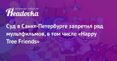 Суд в Санкт-Петербурге запретил ряд мультфильмов, в том числе «Happy Tree Friends» - readovka.news - Россия - Санкт-Петербург - Запрет