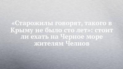 «Старожилы говорят, такого в Крыму не было сто лет»: стоит ли ехать на Черное море жителям Челнов - chelny-izvest.ru - Крым - Сочи - респ. Татарстан - Керчь - Геленджик