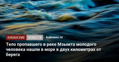 Тело пропавшего в реке Мзымта молодого человека нашли в море в двух километрах от берега - kubnews.ru - Сочи - Краснодарский край - респ. Чечня