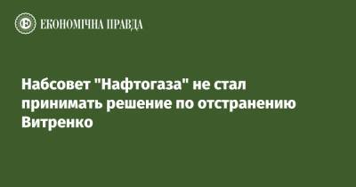 Юрий Витренко - Набсовет "Нафтогаза" не стал принимать решение по отстранению Витренко - epravda.com.ua - Украина