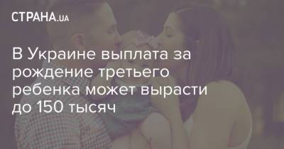 В Украине выплата за рождение третьего ребенка может вырасти до 150 тысяч - strana.ua - Украина