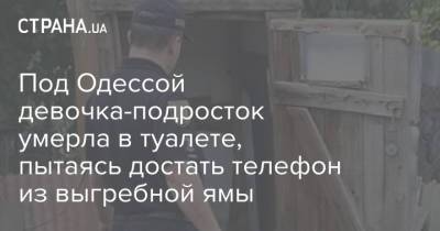 Под Одессой девочка-подросток умерла в туалете, пытаясь достать телефон из выгребной ямы - strana.ua - Украина - Киев - Одесса - Одесская обл.