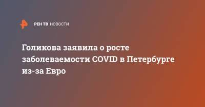 Владимир Путин - Татьяна Голикова - Голикова заявила о росте заболеваемости COVID в Петербурге из-за Евро - ren.tv - Россия - Санкт-Петербург
