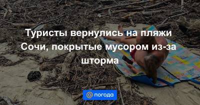 Туристы вернулись на пляжи Сочи, покрытые мусором из-за шторма - news.mail.ru - Сочи - Краснодарский край