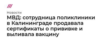 МВД: сотрудница поликлиники в Калининграде продавала сертификаты о прививке и выливала вакцину - tvrain.ru - Россия - Калининград