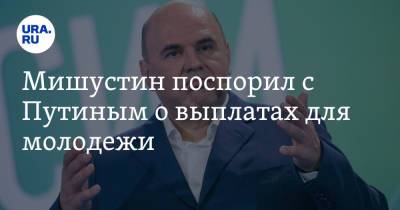 Владимир Путин - Михаил Мишустин - Мишустин поспорил с Путиным о выплатах для молодежи. Видео - ura.news - Россия