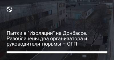 Пытки в "Изоляции" на Донбассе. Разоблачены два организатора и руководителя тюрьмы – ОГП - liga.net - Сирия - Украина - Донецк - Донецкая обл.