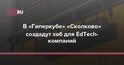 В «Гиперкубе» «Сколково» создадут хаб для EdTech-компаний - rb.ru - Москва - Россия - Сколково