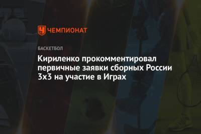 Андрей Кириленко - Кириленко прокомментировал первичные заявки сборных России 3x3 на участие в Играх - championat.com - Россия - Токио