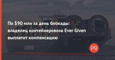 По $90 млн за день блокады: владелец контейнеровоза Ever Given выплатит компенсацию - thepage.ua - Украина - Япония - Судно